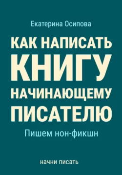 Как написать книгу начинающему писателю. Пишем нон-фикшн Екатерина Осипова