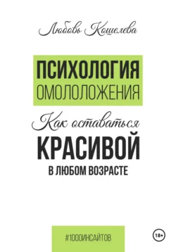 Психология омоложения. Как оставаться красивой в любом возрасте, Любовь Кошелева