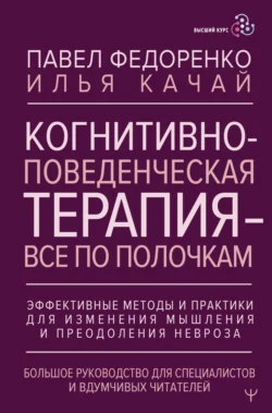 Когнитивно-поведенческая терапия – всё по полочкам. Эффективные методы и практики для изменения мышления и преодоления невроза. Большое руководство для специалистов и вдумчивых читателей, Павел Федоренко