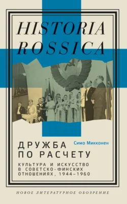 Дружба по расчету. Культура и искусство в советско-финских отношениях, 1944–1960, Симо Микконен