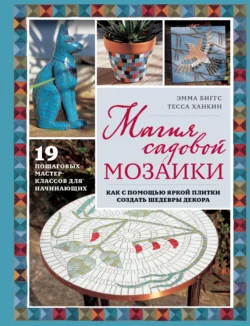 Магия садовой мозаики. Как с помощью яркой плитки создать шедевры декора, Эмма Биггс