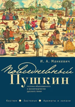 Повседневный Пушкин. Поэтика обыкновенного в жизнетворчестве русского гения. Костюм. Застолье. Ароматы и запахи, Ирина Манкевич