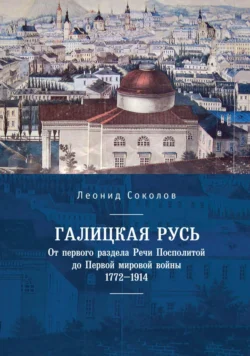 Галицкая Русь. От первого раздела Речи Посполитой до Первой мировой войны. 1772–1914, Леонид Соколов