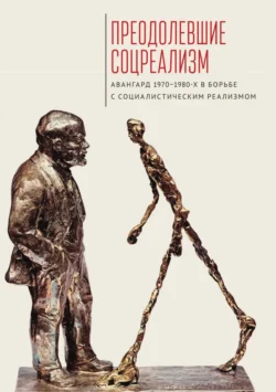 Преодолевшие соцреализм. Авангард 1970–1980-х в борьбе с социалистическим реализмом Коллектив авторов