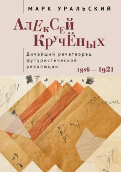 Алексей Кручёных. Дичайший речетворец футуристической революции. 1886–1921, Марк Уральский