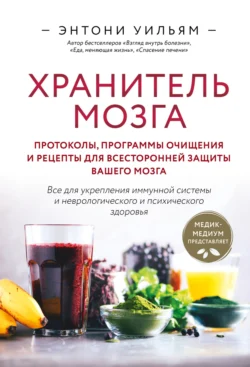 Хранитель мозга. Протоколы, программы очищения и рецепты для всесторонней защиты вашего мозга, Энтони Уильям