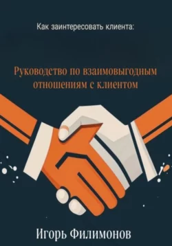 Как заинтересовать клиента: руководство по взаимовыгодным отношением с клиентом, Игорь Филимонов