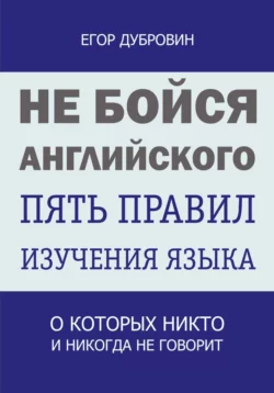 Не бойся английского. Пять правил изучения языка, о которых никто и никогда не говорит, Егор Дубровин