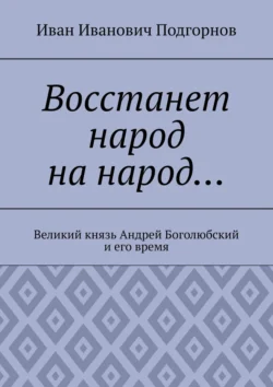 Восстанет народ на народ… Великий князь Андрей Боголюбский и его время, Иван Подгорнов