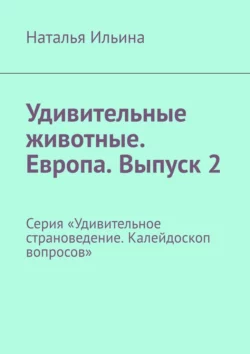 Удивительные животные. Европа. Выпуск 2. Серия «Удивительное страноведение. Калейдоскоп вопросов», Наталья Ильина