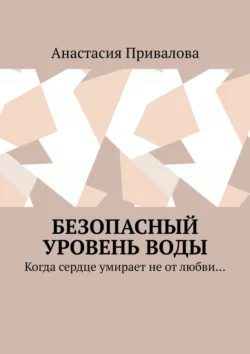 Безопасный уровень воды. Когда сердце умирает не от любви…, Анастасия Привалова