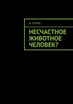 Несчастное животное человек?, Ф. Говард