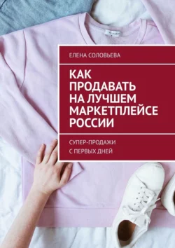 Как продавать на лучшем маркетплейсе России. Супер-продажи с первых дней, Елена Соловьева