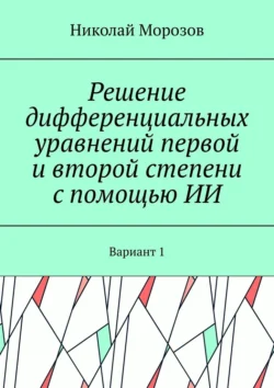 Решение дифференциальных уравнений первой и второй степени с помощью ИИ. Вариант 1, Николай Морозов