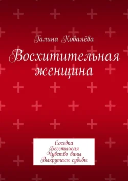 Восхитительная женщина. Соседка. Бесстыжая. Чувство вины. Выкрутасы судьбы, Галина Ковалёва