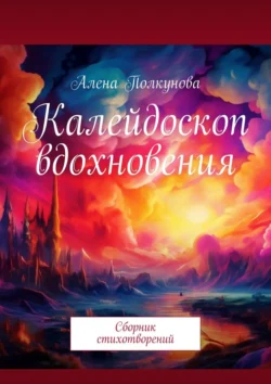 Калейдоскоп вдохновения. Сборник стихотворений, Алена Полкунова