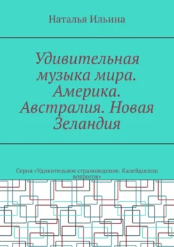 Удивительная музыка мира. Америка. Австралия. Новая Зеландия. Серия «Удивительное страноведение. Калейдоскоп вопросов» Наталья Ильина