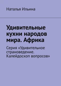 Удивительные кухни народов мира. Африка. Серия «Удивительное страноведение. Калейдоскоп вопросов» Наталья Ильина