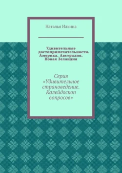 Удивительные достопримечательности. Америка. Австралия. Новая Зеландия. Серия «Удивительное страноведение. Калейдоскоп вопросов», Наталья Ильина