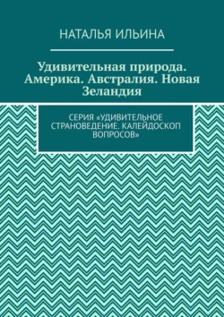 Удивительная природа. Америка. Австралия. Новая Зеландия. Серия «Удивительное страноведение. Калейдоскоп вопросов», Наталья Ильина