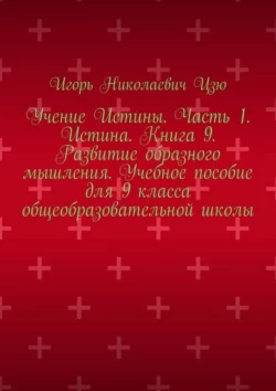 Учение Истины. Часть 1. Истина. Книга 9. Развитие образного мышления. Учебное пособие для 9 класса общеобразовательной школы, Игорь Николаевич Цзю