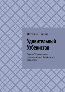 Удивительный Узбекистан. Серия «Удивительное страноведение. Калейдоскоп вопросов» Наталья Ильина