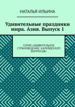 Удивительные праздники мира. Азия. Выпуск 1. Серия «Удивительное страноведение. Калейдоскоп вопросов» Наталья Ильина