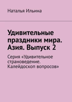 Удивительные праздники мира. Азия. Выпуск 2. Серия «Удивительное страноведение. Калейдоскоп вопросов» Наталья Ильина