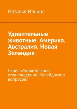 Удивительные животные. Америка. Австралия. Новая Зеландия. Серия «Удивительное страноведение. Калейдоскоп вопросов» Наталья Ильина