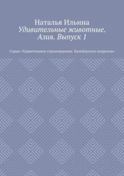 Удивительные животные. Азия. Выпуск 1. Серия «Удивительное страноведение. Калейдоскоп вопросов» Наталья Ильина