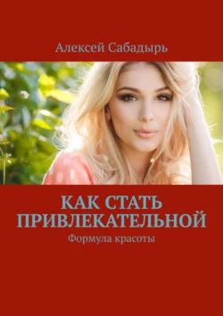 Как стать привлекательной. Формула красоты, Алексей Сабадырь