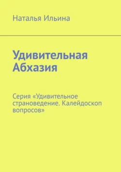 Удивительная Абхазия. Серия «Удивительное страноведение. Калейдоскоп вопросов» Наталья Ильина