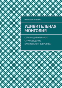 Удивительная Монголия. Серия «Удивительное страноведение. Калейдоскоп вопросов», Наталья Ильина