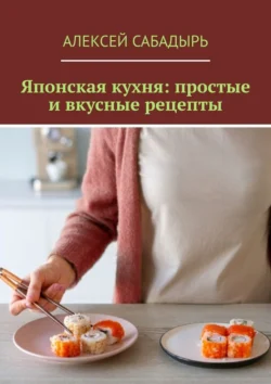 Японская кухня: простые и вкусные рецепты, Алексей Сабадырь