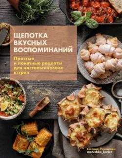 Щепотка вкусных воспоминаний. Простые и понятные рецепты для ностальгических встреч, Евгения Решанова