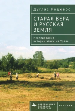 Старая вера и русская земля. Исследования истории этики на Урале, Дуглас Роджерс