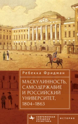 Маскулинность, самодержавие и российский университет, 1804–1863, Ребекка Фридман