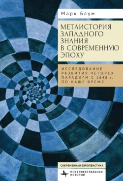 Метаистория западного знания в современную эпоху. Исследование развития четырех парадигм с 1648 года по наше время, Марк Блум