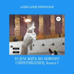 Будем жить по-новому! Сопротивленец. Книга 1, Александр Кириллов