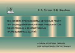 Технология производства бетонных работ при возведении монолитных фундаментов одноэтажных и многоэтажных промышленных зданий. Альбом исходных данных для курсового проектирования, Сергей Коробков