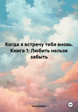 Когда я встречу тебя вновь. Книга 1: Любить нельзя забыть, Нина Резун