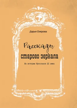 Рассказы старого зеркала. Из истории Ярославля XX века, Дарья Озерова