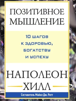 Позитивное мышление: 10 шагов к здоровью, богатству и успеху, Наполеон Хилл