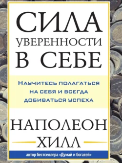 Сила уверенности в себе: Научитесь полагаться на себя и всегда добиваться успеха, Наполеон Хилл