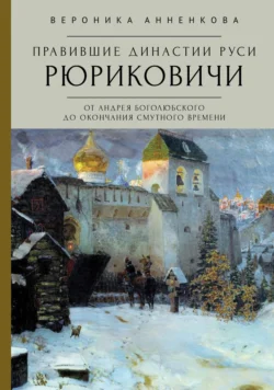 Правившие династии Руси: Рюриковичи. От Андрея Боголюбского до окончания Смутного времени. Традиционные и альтернативные версии, Вероника Анненкова