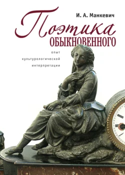 Поэтика обыкновенного. Опыт культурологической интеграции, Ирина Манкевич