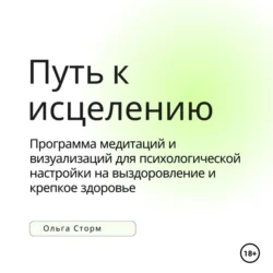 Путь к исцелению. Программа медитаций и визуализаций для психологической настройки на выздоровление и крепкое здоровье, Ольга Сторм