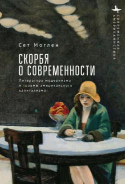 Скорбя о современности. Литература модернизма и травмы американского капитализма, Сет Моглен