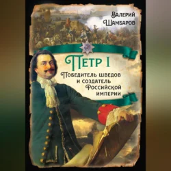 Петр I. Победитель шведов и создатель Российской империи, Валерий Шамбаров