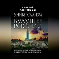 Универсализм – будущее России. Справедливее коммунизма, эффективнее капитализма, Валерий Корнеев